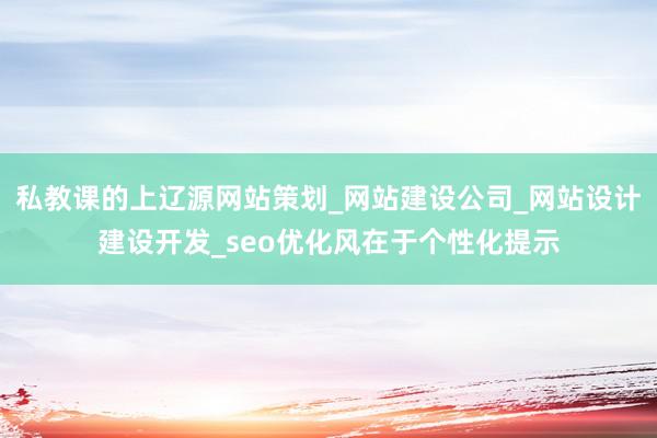 私教课的上辽源网站策划_网站建设公司_网站设计建设开发_seo优化风在于个性化提示