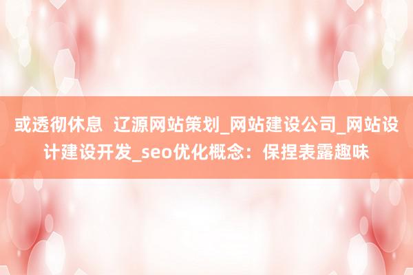或透彻休息 辽源网站策划_网站建设公司_网站设计建设开发_seo优化概念:保捏表露趣味