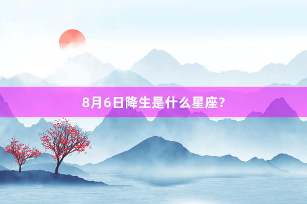 8月6日降生是什么星座？