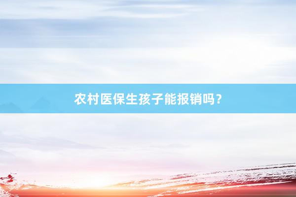 农村医保生孩子能报销吗？