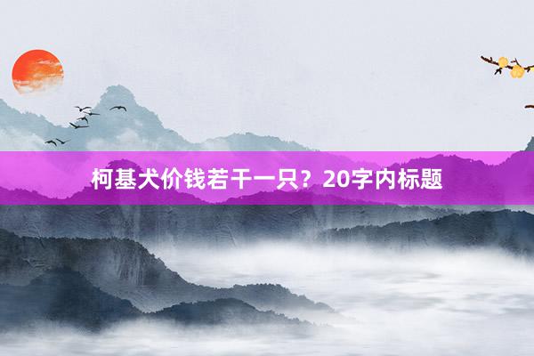 柯基犬价钱若干一只？20字内标题